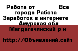 Работа от (  18) ! - Все города Работа » Заработок в интернете   . Амурская обл.,Магдагачинский р-н